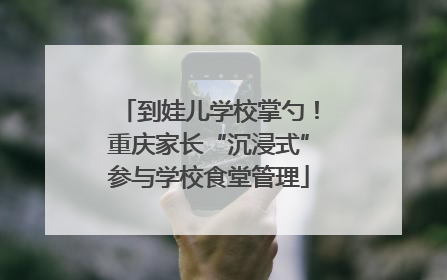 到娃儿学校掌勺！重庆家长“沉浸式”参与学校食堂管理